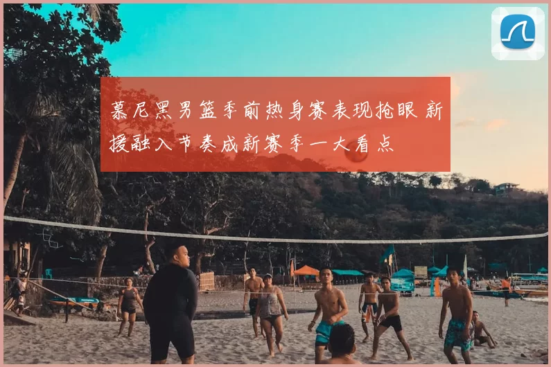 慕尼黑男篮季前热身赛表现抢眼 新援融入节奏成新赛季一大看点