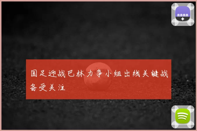国足迎战巴林力争小组出线关键战备受关注