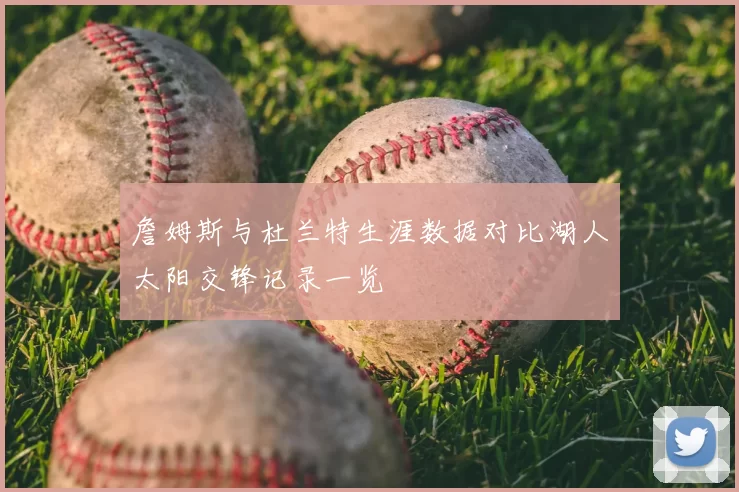 詹姆斯与杜兰特生涯数据对比湖人太阳交锋记录一览