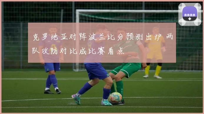 克罗地亚对阵波兰比分预测出炉 两队攻防对比成比赛看点