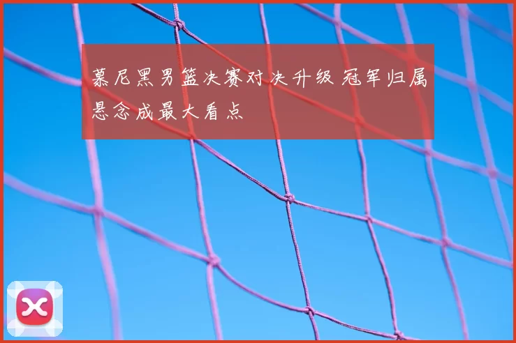 慕尼黑男篮决赛对决升级 冠军归属悬念成最大看点
