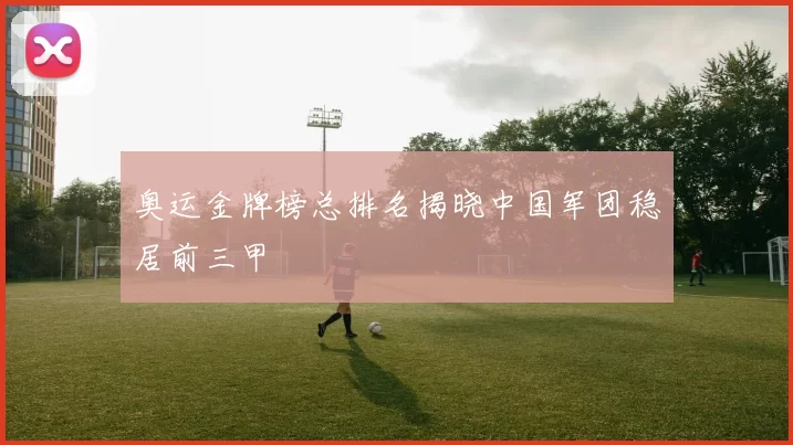 奥运金牌榜总排名揭晓中国军团稳居前三甲