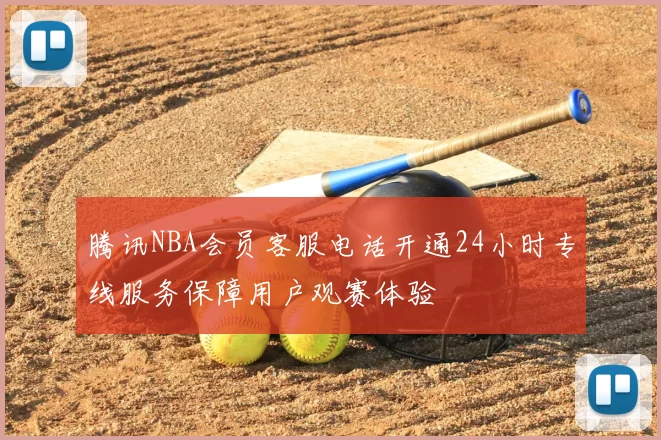 腾讯NBA会员客服电话开通24小时专线服务保障用户观赛体验