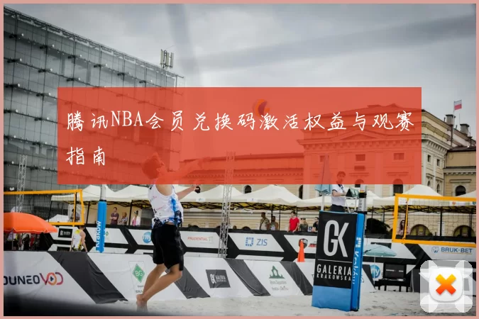 腾讯NBA会员兑换码激活权益与观赛指南