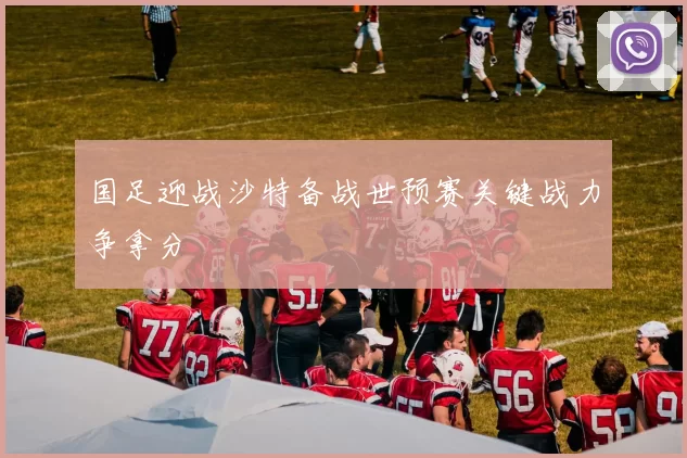 国足迎战沙特备战世预赛关键战力争拿分