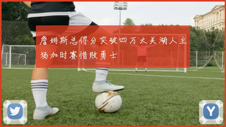 詹姆斯总得分突破四万大关湖人主场加时赛惜败勇士