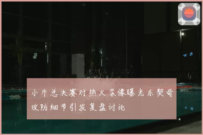 小牛总决赛对热火录像曝光东契奇攻防细节引发复盘讨论