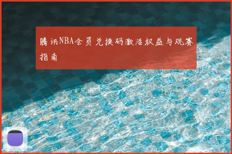 腾讯NBA会员兑换码激活权益与观赛指南