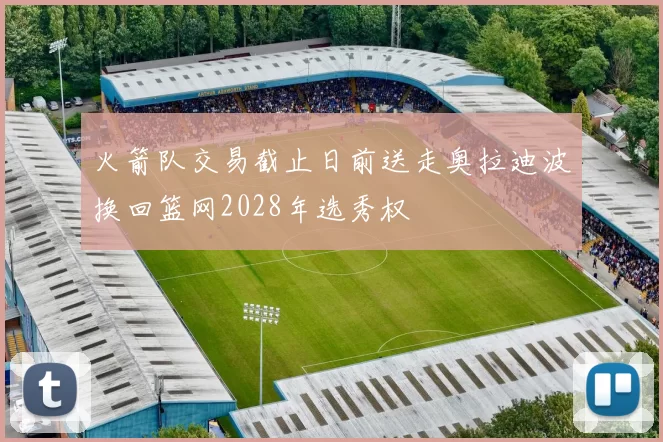 火箭队交易截止日前送走奥拉迪波换回篮网2028年选秀权