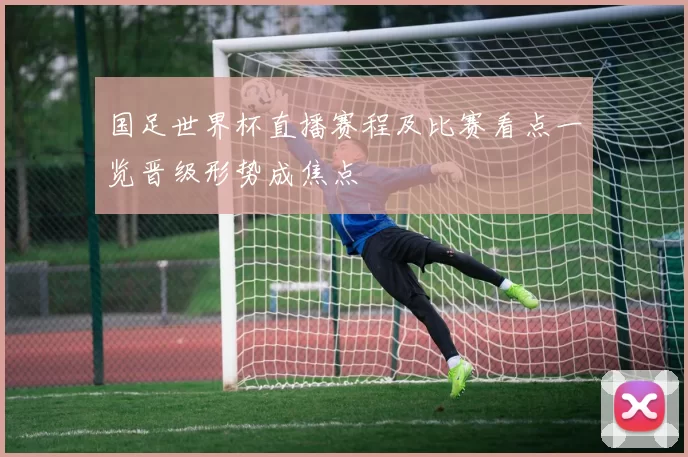 国足世界杯直播赛程及比赛看点一览晋级形势成焦点