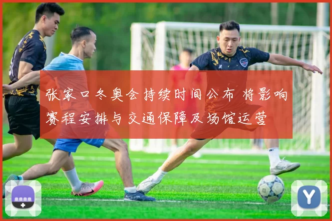 张家口冬奥会持续时间公布 将影响赛程安排与交通保障及场馆运营