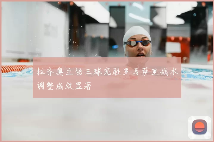 拉齐奥主场三球完胜罗马萨里战术调整成效显著