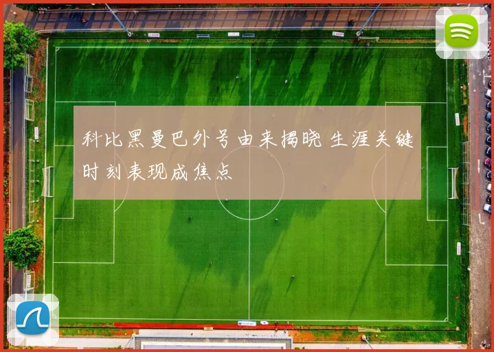 科比黑曼巴外号由来揭晓 生涯关键时刻表现成焦点