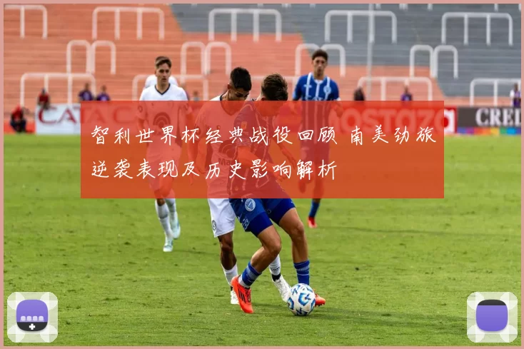智利世界杯经典战役回顾 南美劲旅逆袭表现及历史影响解析
