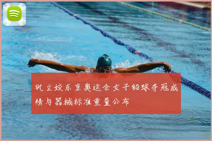 巩立姣东京奥运会女子铅球夺冠成绩与器械标准重量公布