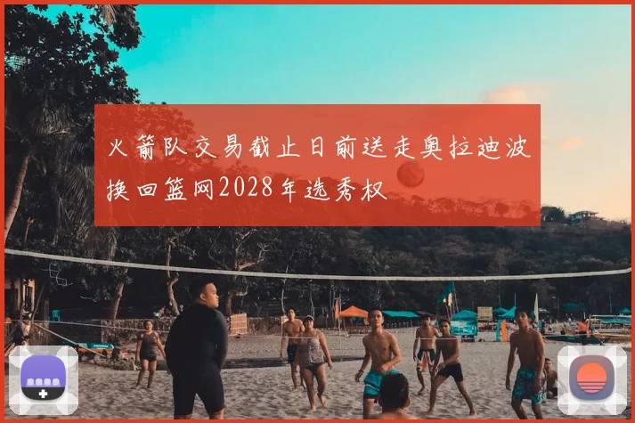 火箭队交易截止日前送走奥拉迪波换回篮网2028年选秀权