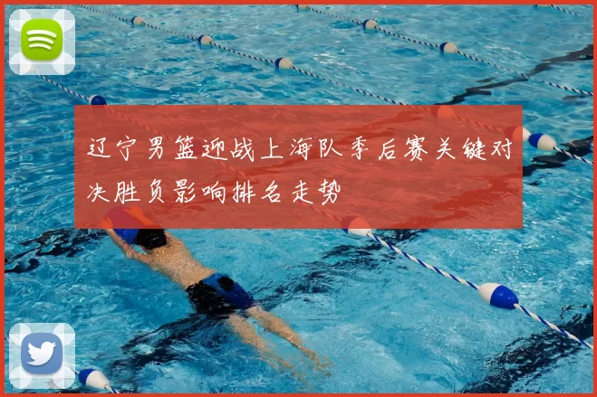 辽宁男篮迎战上海队季后赛关键对决胜负影响排名走势