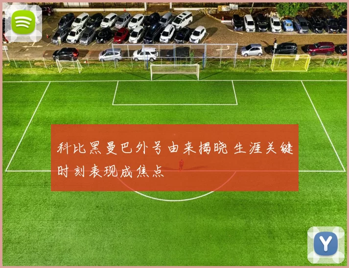 科比黑曼巴外号由来揭晓 生涯关键时刻表现成焦点