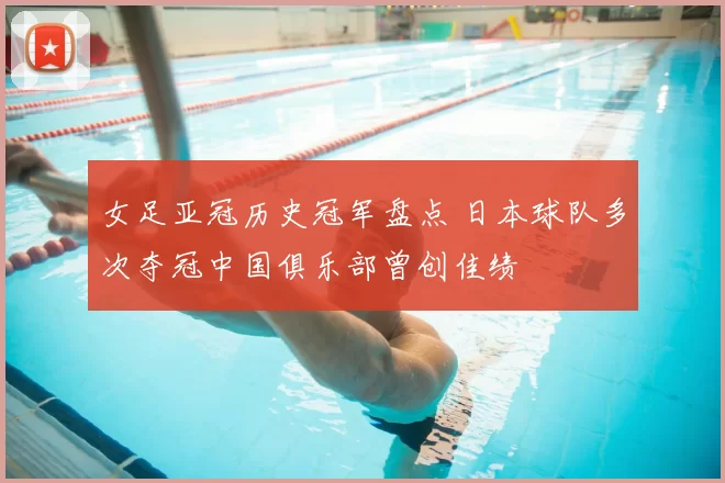 女足亚冠历史冠军盘点 日本球队多次夺冠中国俱乐部曾创佳绩