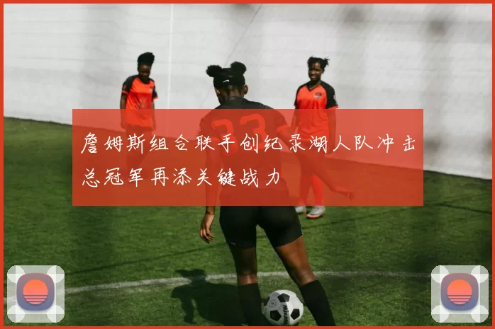 詹姆斯组合联手创纪录湖人队冲击总冠军再添关键战力