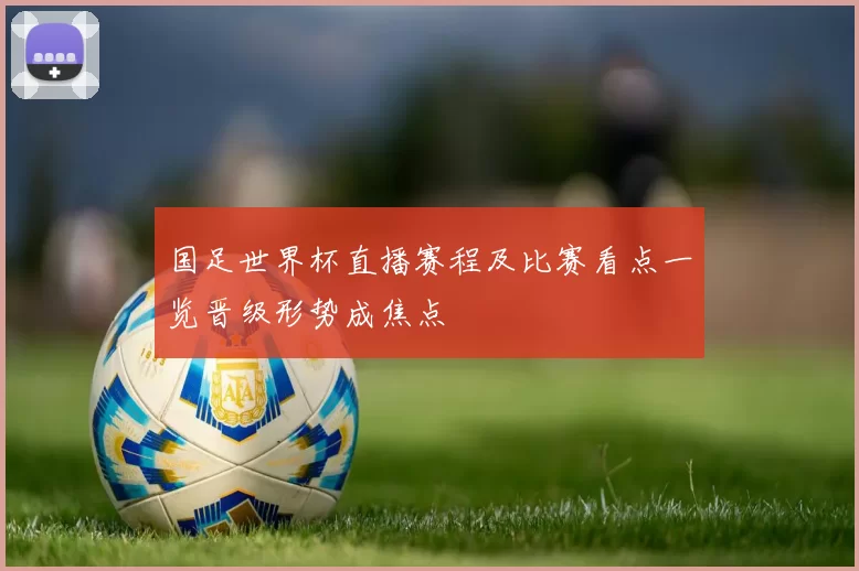 国足世界杯直播赛程及比赛看点一览晋级形势成焦点