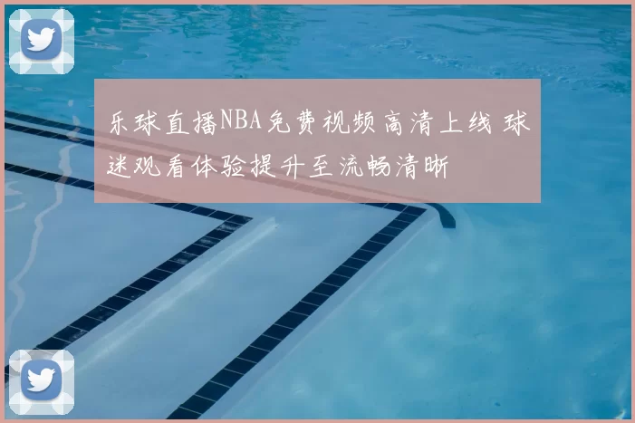 乐球直播NBA免费视频高清上线 球迷观看体验提升至流畅清晰