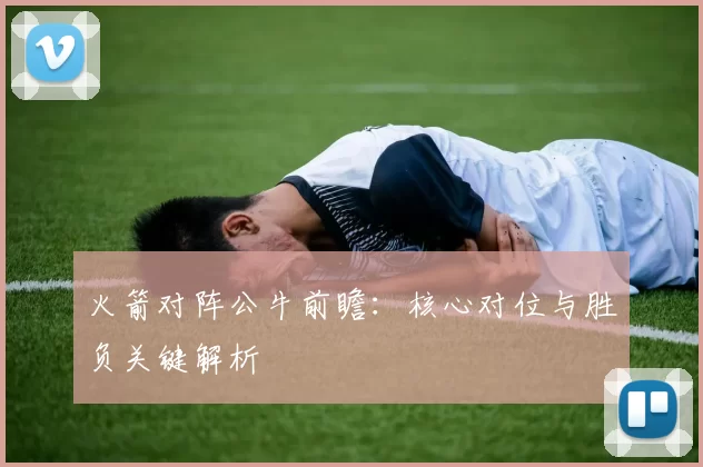 火箭对阵公牛前瞻：核心对位与胜负关键解析