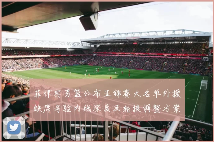 菲律宾男篮公布亚锦赛大名单外援缺席考验内线深度及轮换调整方案