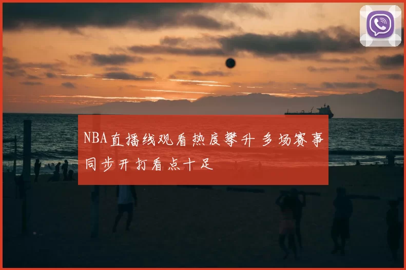 NBA直播线观看热度攀升 多场赛事同步开打看点十足