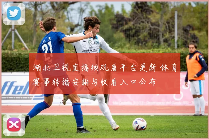 湖北卫视直播线观看平台更新 体育赛事转播安排与收看入口公布