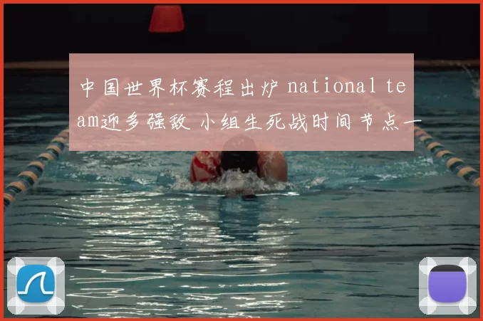 中国世界杯赛程出炉 national team迎多强敌 小组生死战时间节点一览