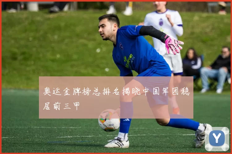 奥运金牌榜总排名揭晓中国军团稳居前三甲