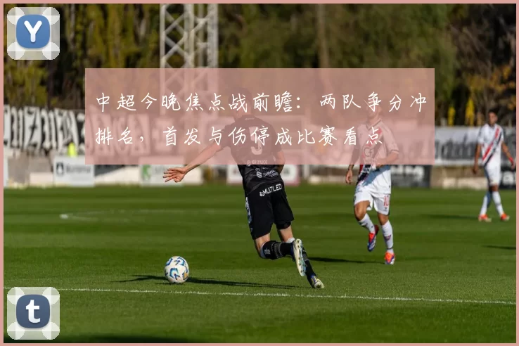 中超今晚焦点战前瞻：两队争分冲排名，首发与伤停成比赛看点