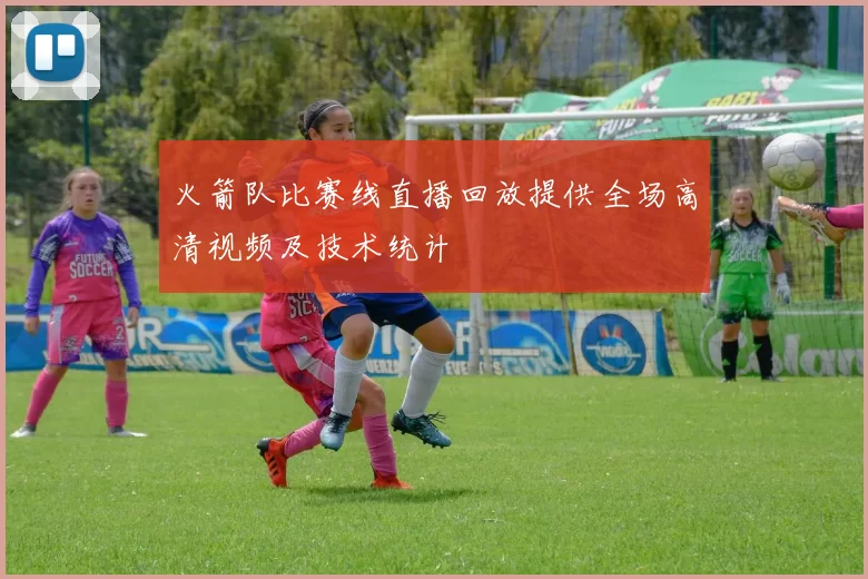 火箭队比赛线直播回放提供全场高清视频及技术统计