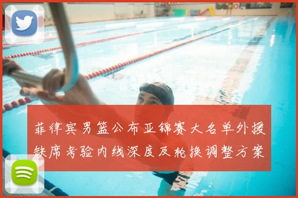 菲律宾男篮公布亚锦赛大名单外援缺席考验内线深度及轮换调整方案