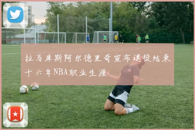拉马库斯阿尔德里奇宣布退役结束十六年NBA职业生涯
