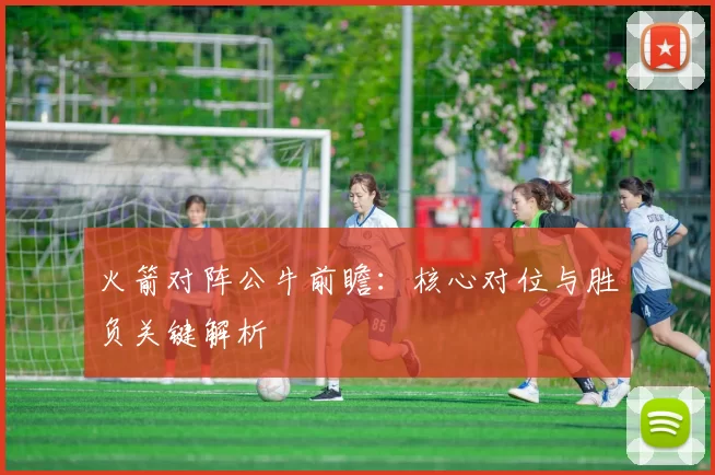 火箭对阵公牛前瞻：核心对位与胜负关键解析