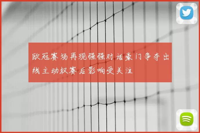 欧冠赛场再现强强对话豪门争夺出线主动权赛后影响受关注