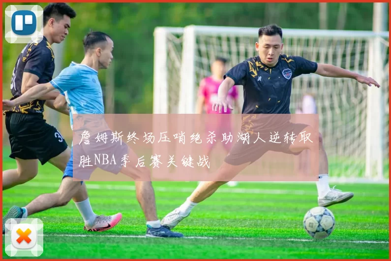 詹姆斯终场压哨绝杀助湖人逆转取胜NBA季后赛关键战