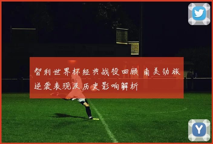 智利世界杯经典战役回顾 南美劲旅逆袭表现及历史影响解析