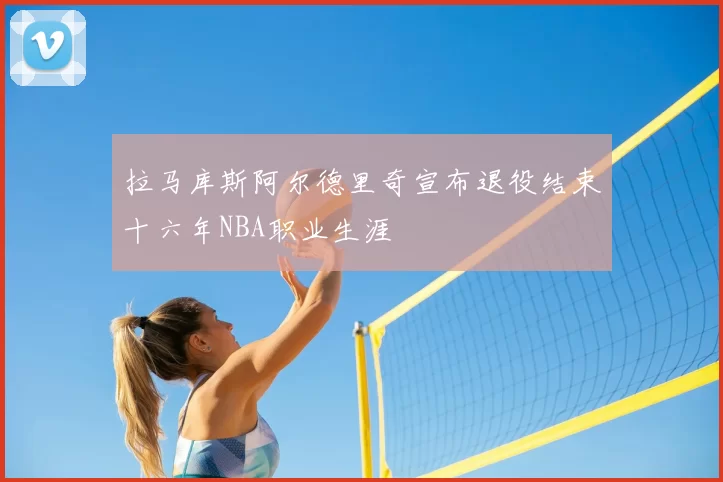 拉马库斯阿尔德里奇宣布退役结束十六年NBA职业生涯