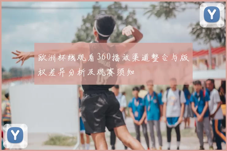 欧洲杯线观看360播放渠道整合与版权差异分析及观赛须知