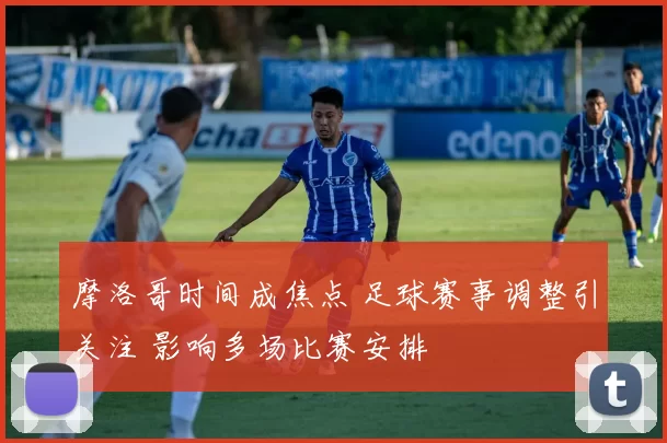 摩洛哥时间成焦点 足球赛事调整引关注 影响多场比赛安排