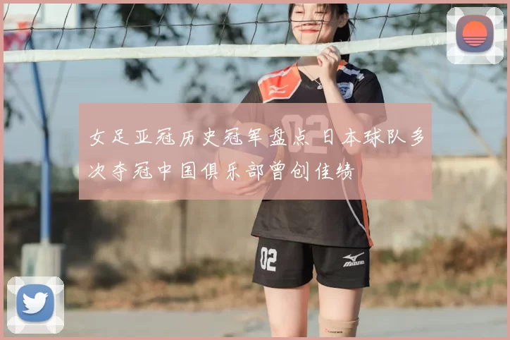 女足亚冠历史冠军盘点 日本球队多次夺冠中国俱乐部曾创佳绩