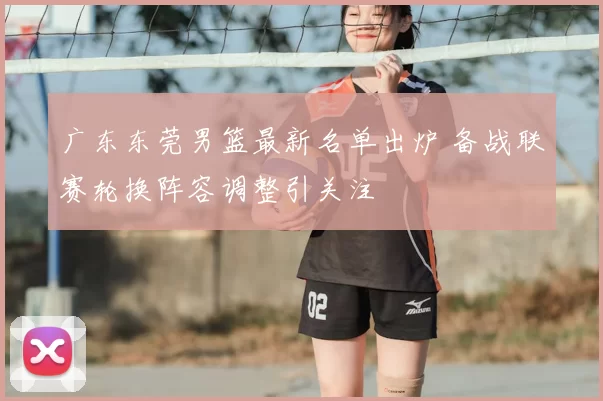 广东东莞男篮最新名单出炉 备战联赛轮换阵容调整引关注