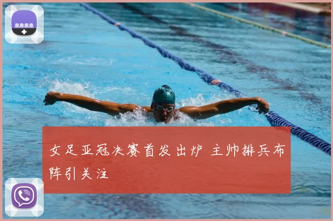 女足亚冠决赛首发出炉 主帅排兵布阵引关注