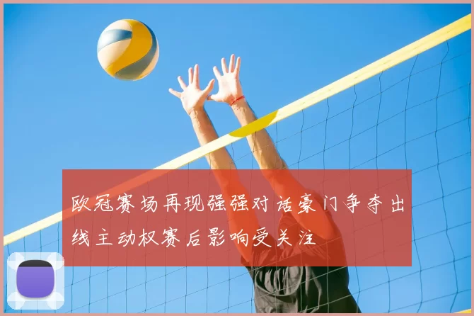 欧冠赛场再现强强对话豪门争夺出线主动权赛后影响受关注