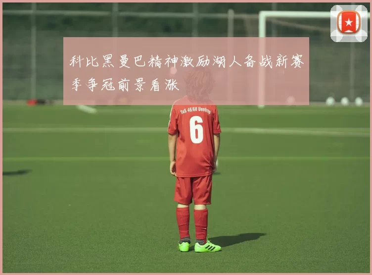 科比黑曼巴精神激励湖人备战新赛季争冠前景看涨