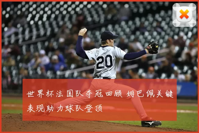 世界杯法国队夺冠回顾 姆巴佩关键表现助力球队登顶