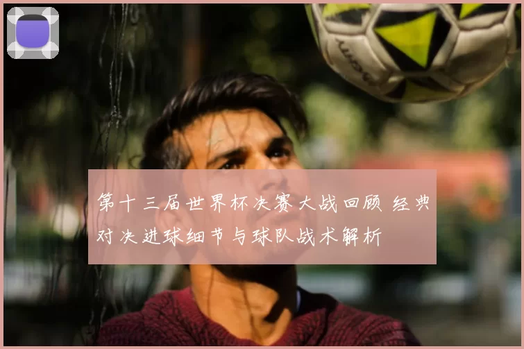 第十三届世界杯决赛大战回顾 经典对决进球细节与球队战术解析